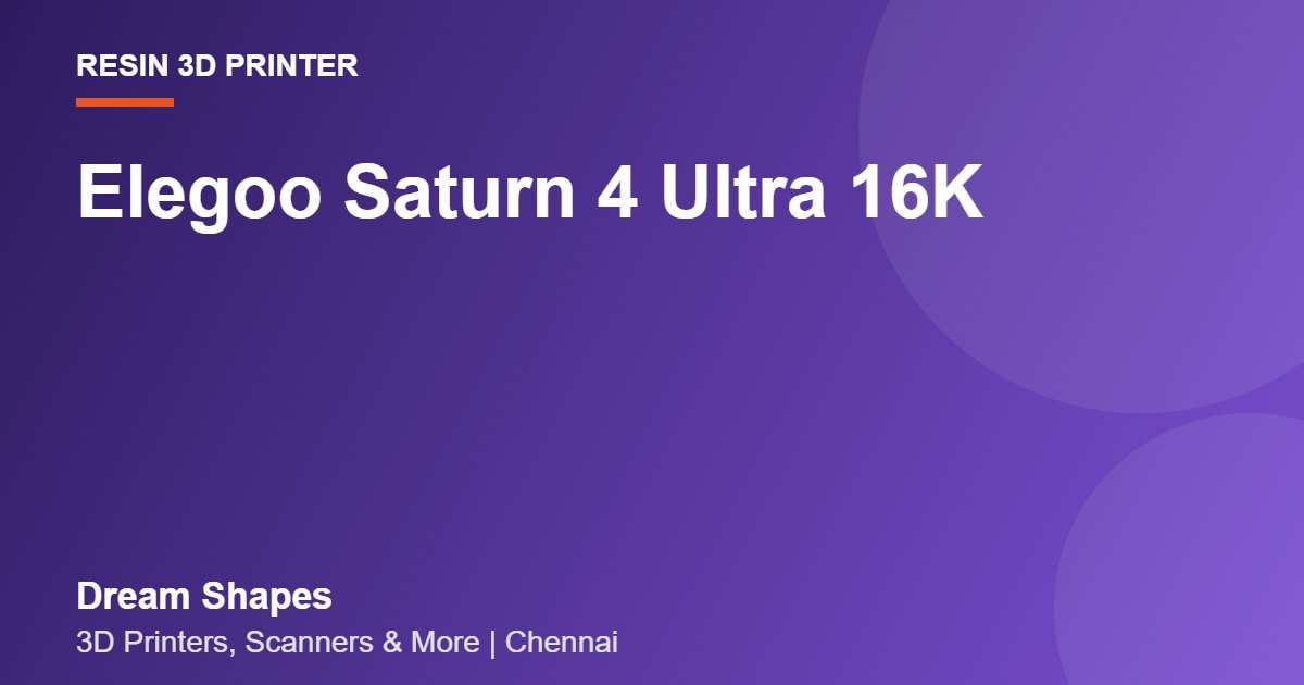 Elegoo Saturn 4 Ultra 16K | Dream Shapes Chennai